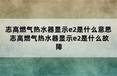 志高燃气热水器显示e2是什么意思 志高燃气热水器显示e2是什么故障